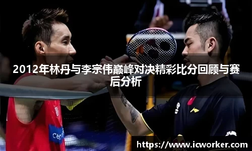 2012年林丹与李宗伟巅峰对决精彩比分回顾与赛后分析