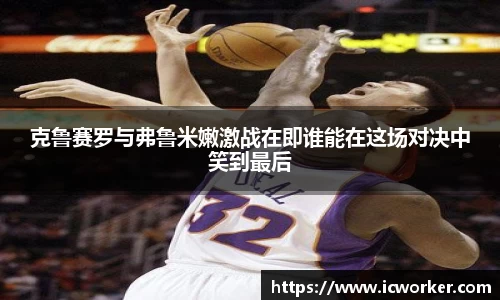 克鲁赛罗与弗鲁米嫩激战在即谁能在这场对决中笑到最后